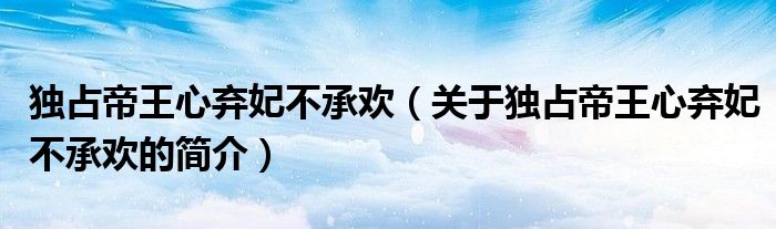独占帝王心弃妃不承欢（关于独占帝王心弃妃不承欢的简介）