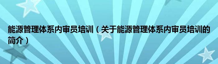 能源管理体系内审员培训（关于能源管理体系内审员培训的简介）