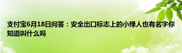 支付宝6月18日问答：安全出口标志上的小绿人也有名字你知道叫什么吗