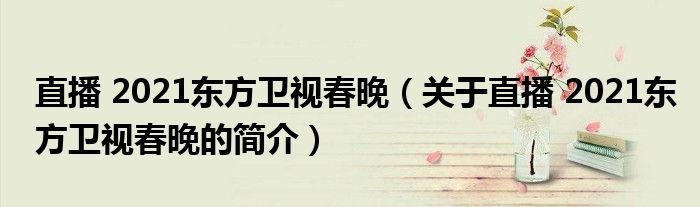 直播 2021东方卫视春晚（关于直播 2021东方卫视春晚的简介）