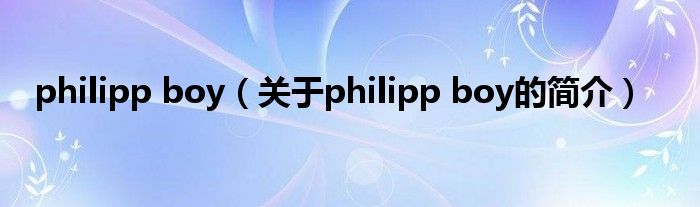 philipp boy（关于philipp boy的简介）