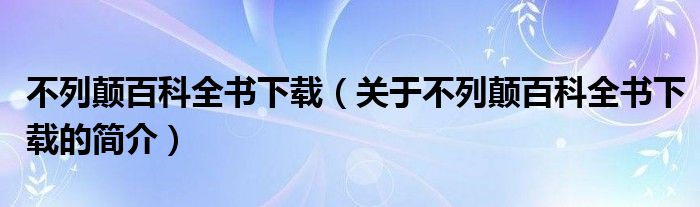 不列颠百科全书下载（关于不列颠百科全书下载的简介）