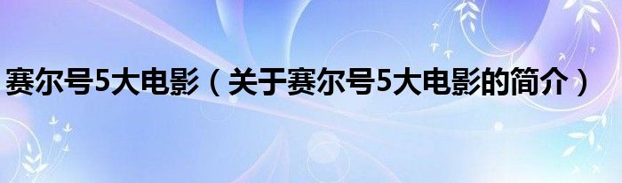 赛尔号5大电影（关于赛尔号5大电影的简介）