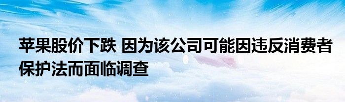 苹果股价下跌 因为该公司可能因违反消费者保护法而面临调查