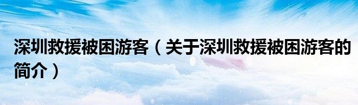 深圳救援被困游客（关于深圳救援被困游客的简介）