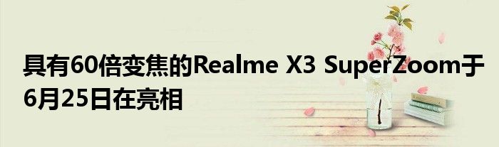 具有60倍变焦的Realme X3 SuperZoom于6月25日在亮相