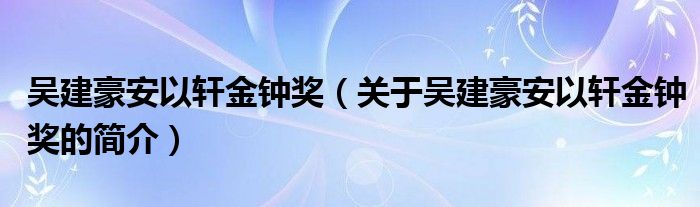 吴建豪安以轩金钟奖（关于吴建豪安以轩金钟奖的简介）