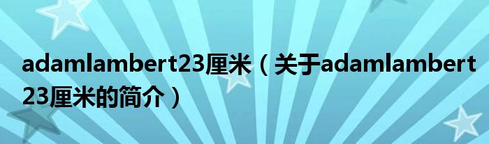 adamlambert23厘米（关于adamlambert23厘米的简介）