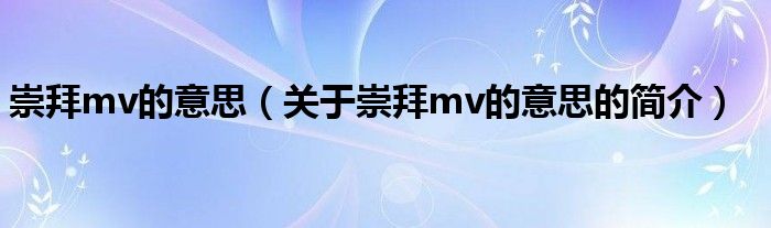 崇拜mv的意思（关于崇拜mv的意思的简介）