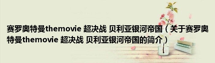 赛罗奥特曼themovie 超决战 贝利亚银河帝国（关于赛罗奥特曼themovie 超决战 贝利亚银河帝国的简介）