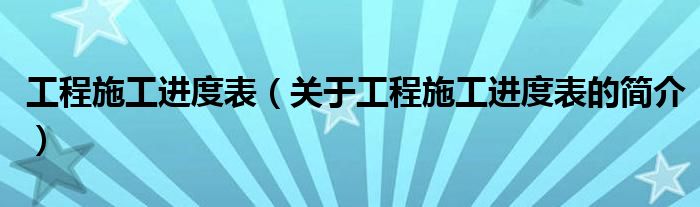 工程施工进度表（关于工程施工进度表的简介）