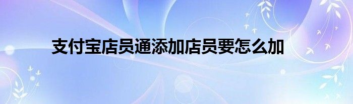 支付宝店员通添加店员要怎么加