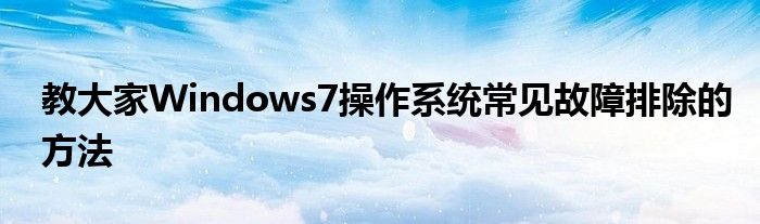 教大家Windows7操作系统常见故障排除的方法