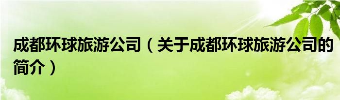 成都环球旅游公司（关于成都环球旅游公司的简介）