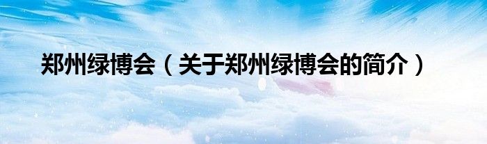 郑州绿博会（关于郑州绿博会的简介）