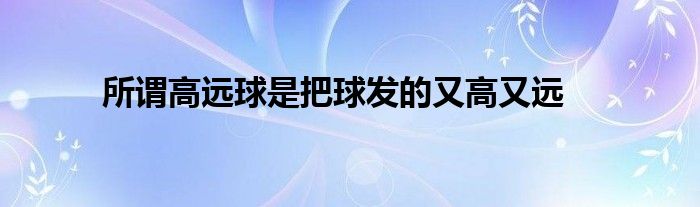 所谓高远球是把球发的又高又远