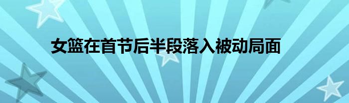 女篮在首节后半段落入被动局面