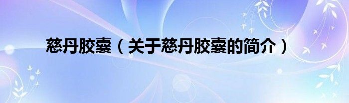 慈丹胶囊（关于慈丹胶囊的简介）