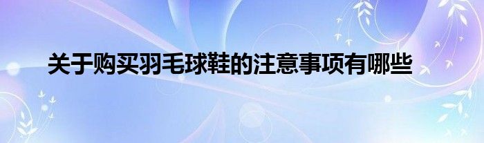 关于购买羽毛球鞋的注意事项有哪些