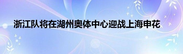 浙江队将在湖州奥体中心迎战上海申花