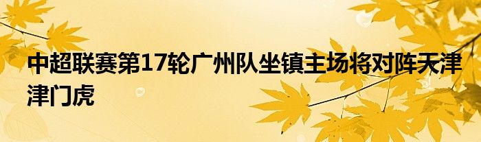 中超联赛第17轮广州队坐镇主场将对阵天津津门虎