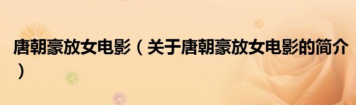 唐朝豪放女电影（关于唐朝豪放女电影的简介）