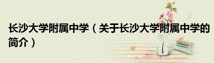 长沙大学附属中学（关于长沙大学附属中学的简介）