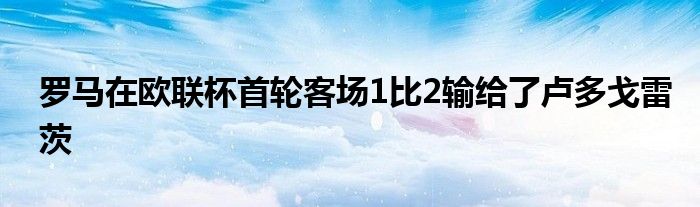 罗马在欧联杯首轮客场1比2输给了卢多戈雷茨