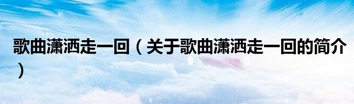 歌曲潇洒走一回（关于歌曲潇洒走一回的简介）