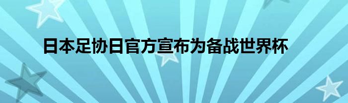 日本足协日官方宣布为备战世界杯