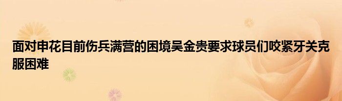 面对申花目前伤兵满营的困境吴金贵要求球员们咬紧牙关克服困难