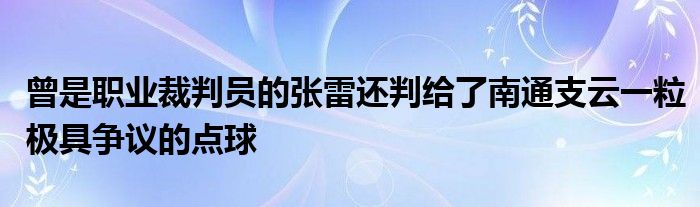 曾是职业裁判员的张雷还判给了南通支云一粒极具争议的点球