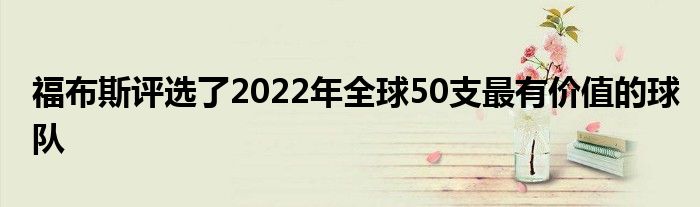 福布斯评选了2022年全球50支最有价值的球队