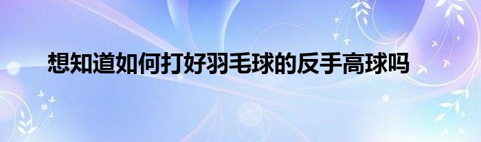 想知道如何打好羽毛球的反手高球吗