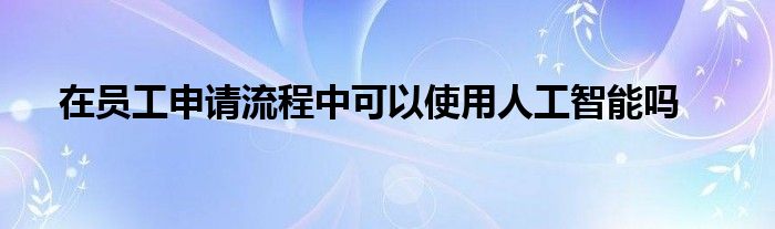 在员工申请流程中可以使用人工智能吗