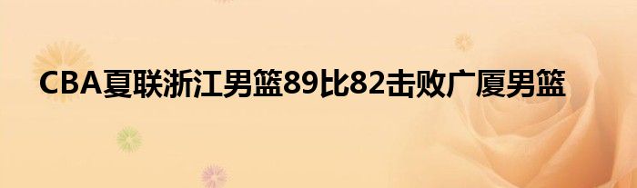CBA夏联浙江男篮89比82击败广厦男篮
