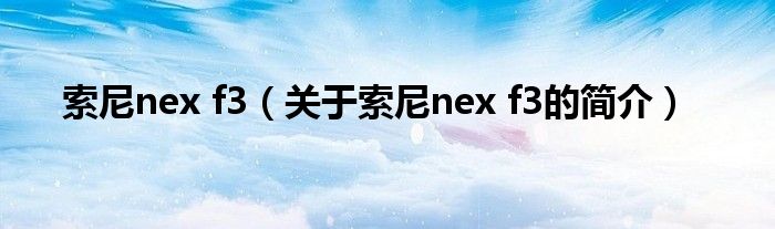 索尼nex f3（关于索尼nex f3的简介）