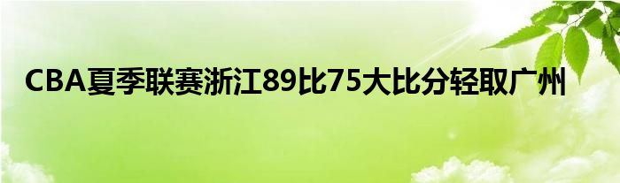 CBA夏季联赛浙江89比75大比分轻取广州