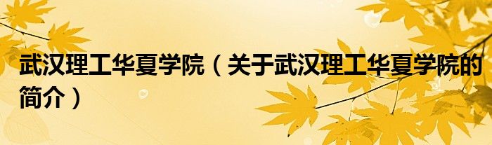 武汉理工华夏学院（关于武汉理工华夏学院的简介）