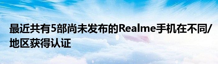 最近共有5部尚未发布的Realme手机在不同/地区获得认证