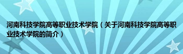 河南科技学院高等职业技术学院（关于河南科技学院高等职业技术学院的简介）