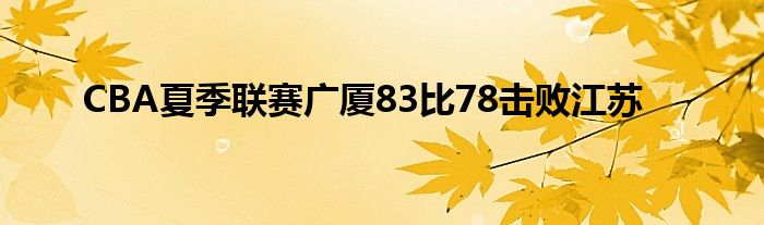 CBA夏季联赛广厦83比78击败江苏