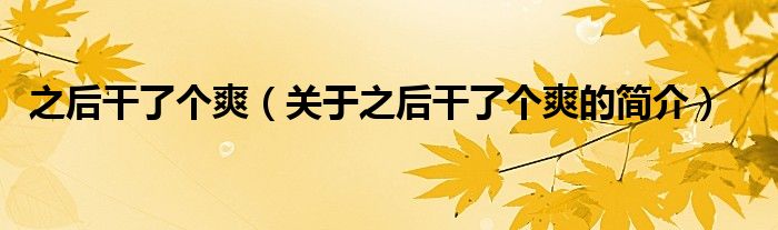 之后干了个爽（关于之后干了个爽的简介）