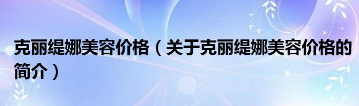 克丽缇娜美容价格（关于克丽缇娜美容价格的简介）