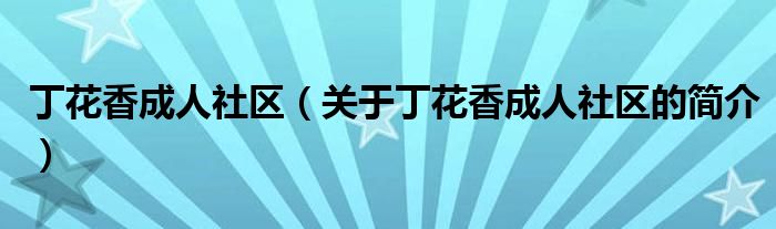 丁花香成人社区（关于丁花香成人社区的简介）