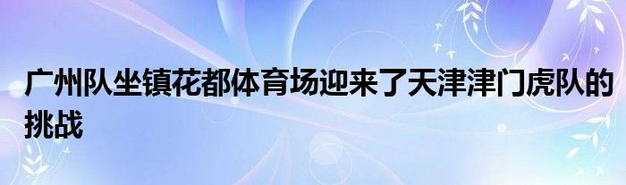 广州队坐镇花都体育场迎来了天津津门虎队的挑战