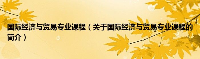 国际经济与贸易专业课程（关于国际经济与贸易专业课程的简介）
