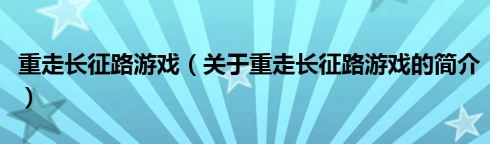 重走长征路游戏（关于重走长征路游戏的简介）