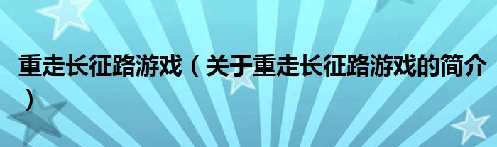 重走长征路游戏（关于重走长征路游戏的简介）