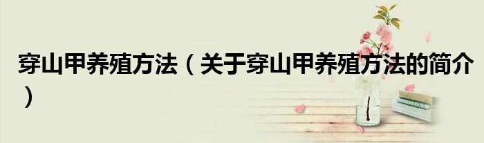 穿山甲养殖方法（关于穿山甲养殖方法的简介）